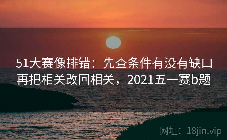51大赛像排错：先查条件有没有缺口再把相关改回相关，2021五一赛b题