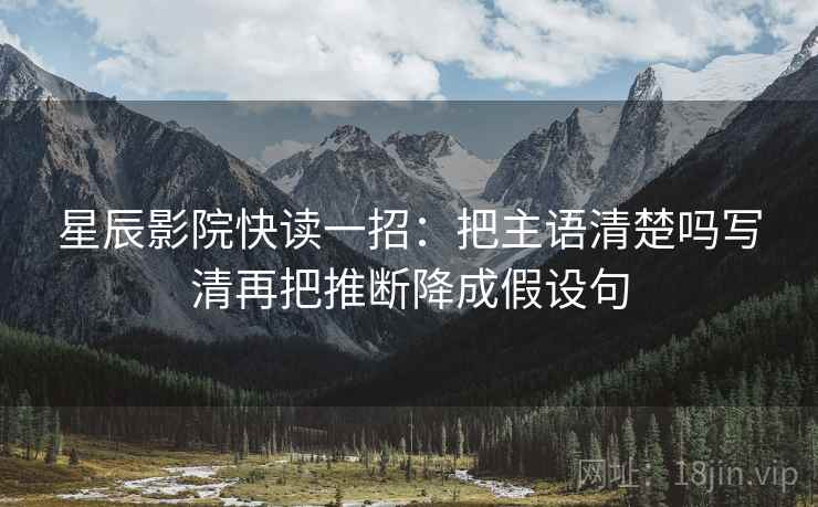 星辰影院快读一招：把主语清楚吗写清再把推断降成假设句