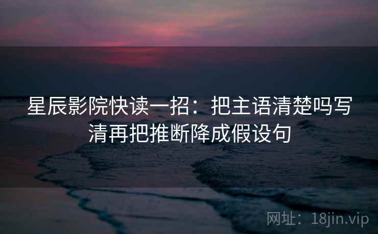 星辰影院快读一招：把主语清楚吗写清再把推断降成假设句