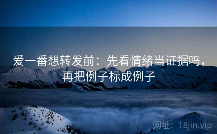 爱一番想转发前：先看情绪当证据吗，再把例子标成例子