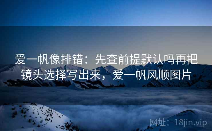 爱一帆像排错：先查前提默认吗再把镜头选择写出来，爱一帆风顺图片