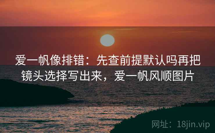 爱一帆像排错：先查前提默认吗再把镜头选择写出来，爱一帆风顺图片