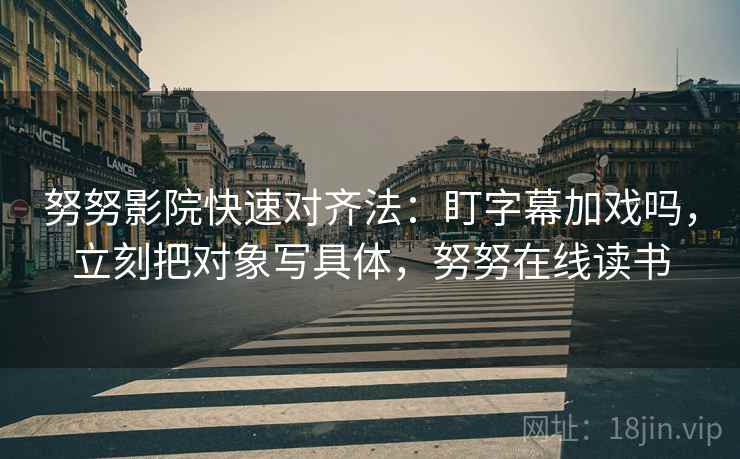 努努影院快速对齐法：盯字幕加戏吗，立刻把对象写具体，努努在线读书