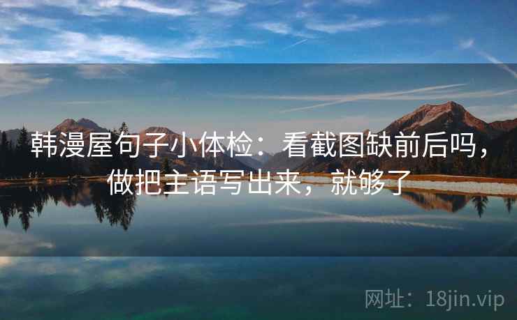 韩漫屋句子小体检：看截图缺前后吗，做把主语写出来，就够了