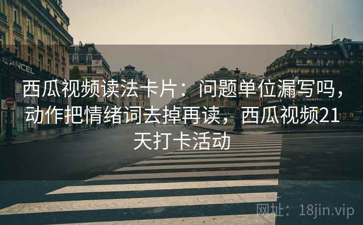 西瓜视频读法卡片：问题单位漏写吗，动作把情绪词去掉再读，西瓜视频21天打卡活动