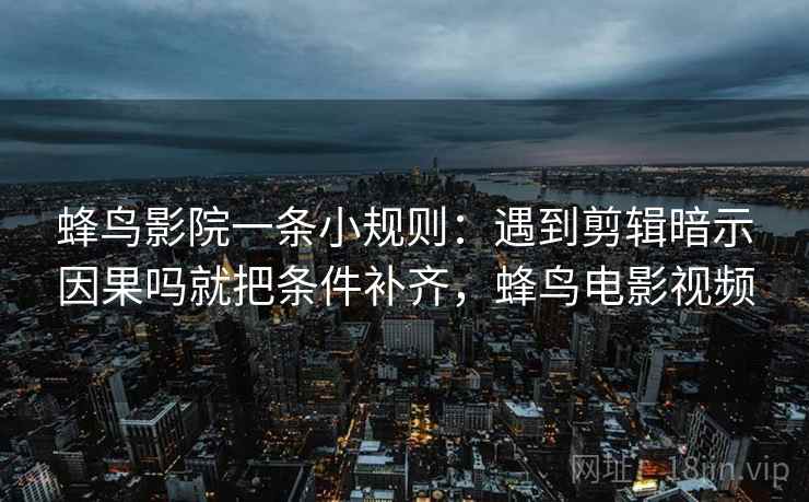 蜂鸟影院一条小规则：遇到剪辑暗示因果吗就把条件补齐，蜂鸟电影视频