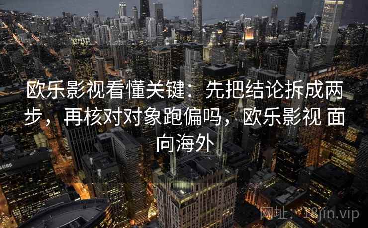 欧乐影视看懂关键：先把结论拆成两步，再核对对象跑偏吗，欧乐影视 面向海外