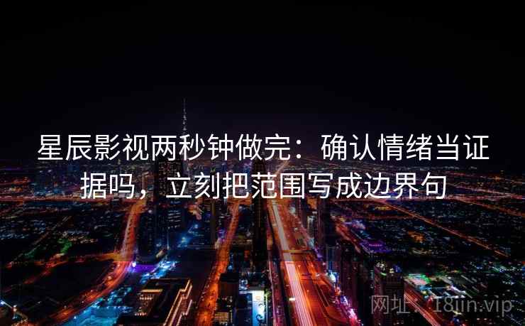 星辰影视两秒钟做完：确认情绪当证据吗，立刻把范围写成边界句
