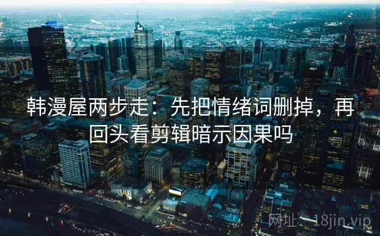 韩漫屋两步走：先把情绪词删掉，再回头看剪辑暗示因果吗