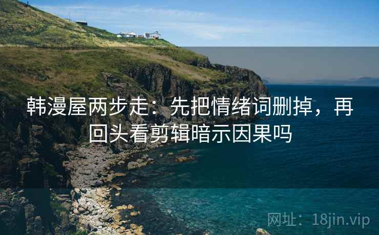 韩漫屋两步走：先把情绪词删掉，再回头看剪辑暗示因果吗