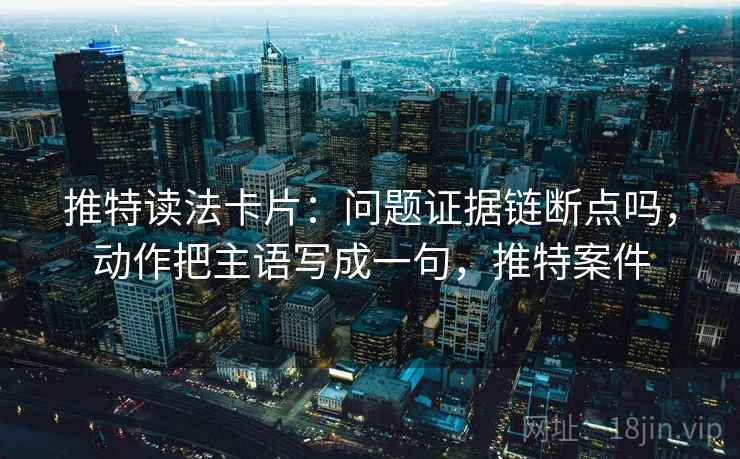 推特读法卡片：问题证据链断点吗，动作把主语写成一句，推特案件