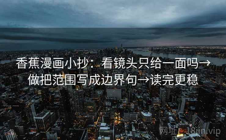 香蕉漫画小抄：看镜头只给一面吗→做把范围写成边界句→读完更稳