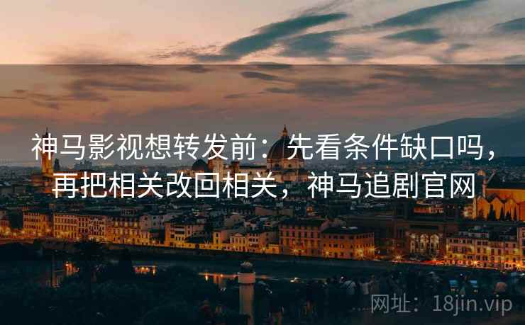 神马影视想转发前：先看条件缺口吗，再把相关改回相关，神马追剧官网