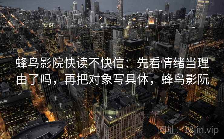 蜂鸟影院快读不快信：先看情绪当理由了吗，再把对象写具体，蜂鸟影阮
