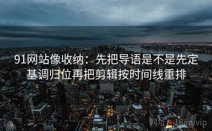 91网站像收纳：先把导语是不是先定基调归位再把剪辑按时间线重排