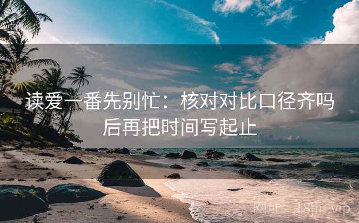 读爱一番先别忙：核对对比口径齐吗后再把时间写起止