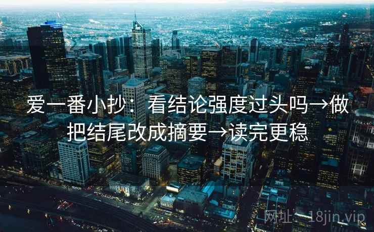爱一番小抄：看结论强度过头吗→做把结尾改成摘要→读完更稳