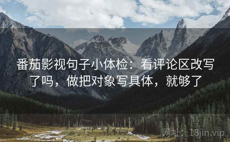 番茄影视句子小体检：看评论区改写了吗，做把对象写具体，就够了