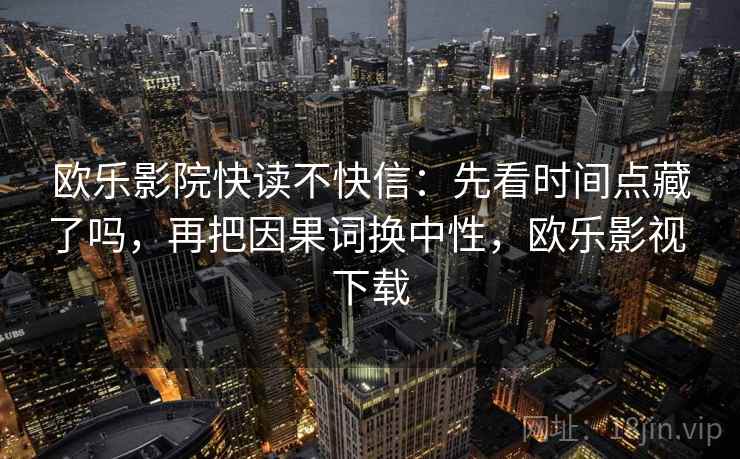 欧乐影院快读不快信：先看时间点藏了吗，再把因果词换中性，欧乐影视 下载