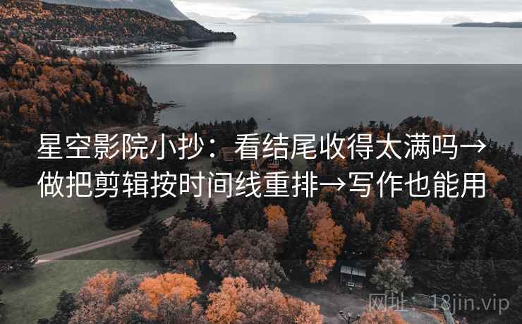 星空影院小抄：看结尾收得太满吗→做把剪辑按时间线重排→写作也能用