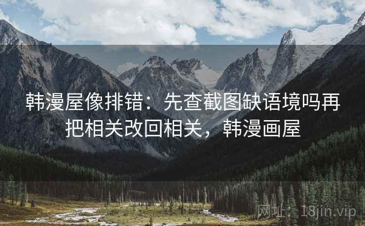韩漫屋像排错：先查截图缺语境吗再把相关改回相关，韩漫画屋
