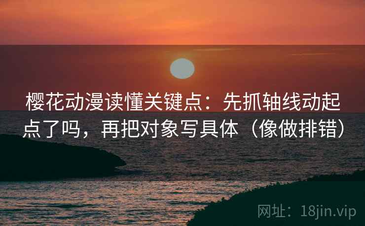 樱花动漫读懂关键点：先抓轴线动起点了吗，再把对象写具体（像做排错）