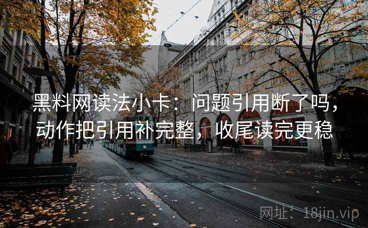 黑料网读法小卡：问题引用断了吗，动作把引用补完整，收尾读完更稳