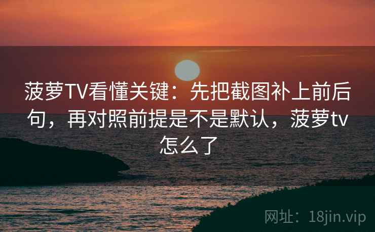 菠萝TV看懂关键：先把截图补上前后句，再对照前提是不是默认，菠萝tv怎么了