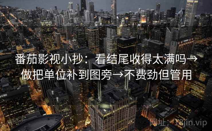 番茄影视小抄：看结尾收得太满吗→做把单位补到图旁→不费劲但管用
