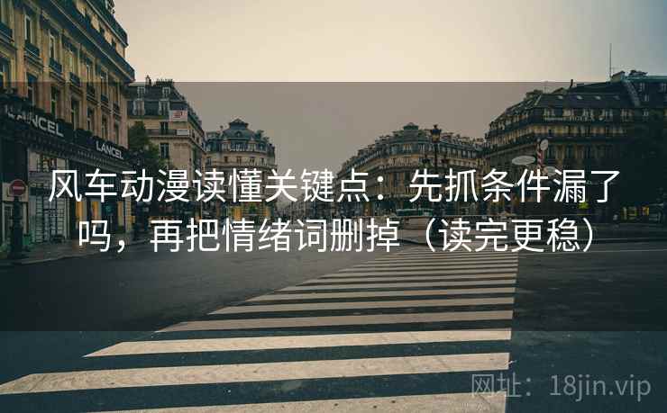 风车动漫读懂关键点：先抓条件漏了吗，再把情绪词删掉（读完更稳）