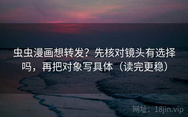 虫虫漫画想转发？先核对镜头有选择吗，再把对象写具体（读完更稳）