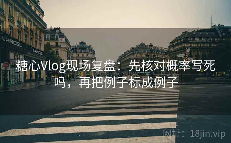 糖心Vlog现场复盘：先核对概率写死吗，再把例子标成例子