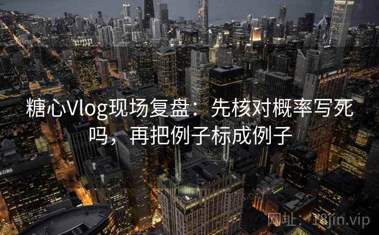 糖心Vlog现场复盘：先核对概率写死吗，再把例子标成例子