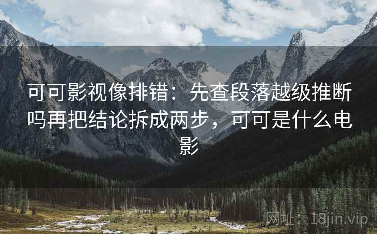可可影视像排错：先查段落越级推断吗再把结论拆成两步，可可是什么电影