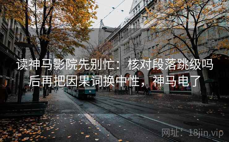 读神马影院先别忙：核对段落跳级吗后再把因果词换中性，神马电了
