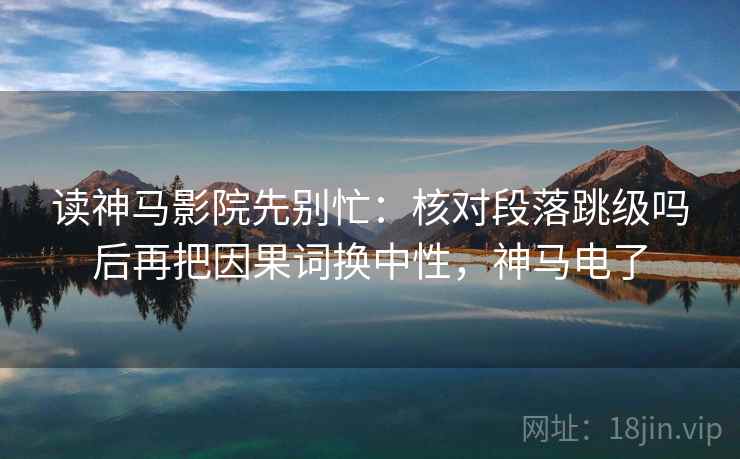 读神马影院先别忙：核对段落跳级吗后再把因果词换中性，神马电了