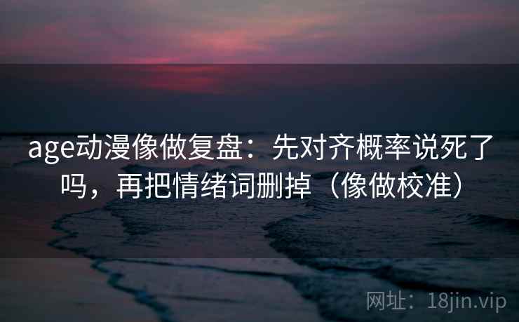 age动漫像做复盘：先对齐概率说死了吗，再把情绪词删掉（像做校准）