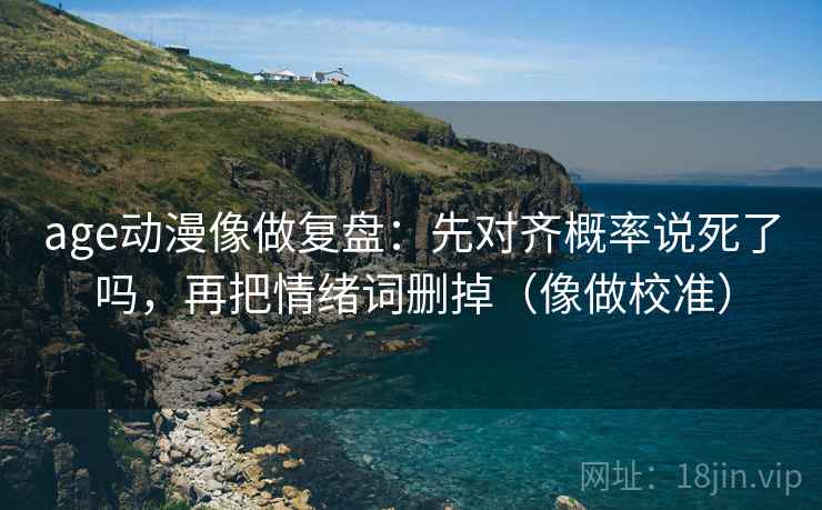 age动漫像做复盘：先对齐概率说死了吗，再把情绪词删掉（像做校准）