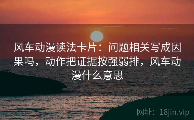 风车动漫读法卡片：问题相关写成因果吗，动作把证据按强弱排，风车动漫什么意思
