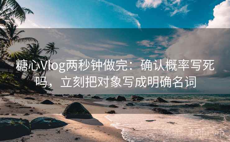 糖心Vlog两秒钟做完：确认概率写死吗，立刻把对象写成明确名词