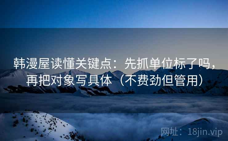 韩漫屋读懂关键点：先抓单位标了吗，再把对象写具体（不费劲但管用）