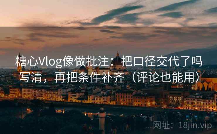糖心Vlog像做批注：把口径交代了吗写清，再把条件补齐（评论也能用）