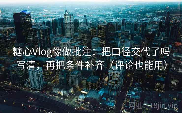 糖心Vlog像做批注：把口径交代了吗写清，再把条件补齐（评论也能用）