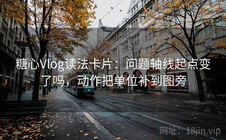 糖心Vlog读法卡片：问题轴线起点变了吗，动作把单位补到图旁