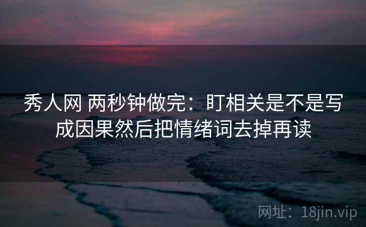 秀人网 两秒钟做完：盯相关是不是写成因果然后把情绪词去掉再读