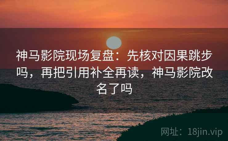 神马影院现场复盘：先核对因果跳步吗，再把引用补全再读，神马影院改名了吗