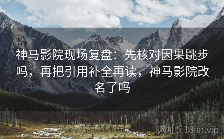 神马影院现场复盘：先核对因果跳步吗，再把引用补全再读，神马影院改名了吗