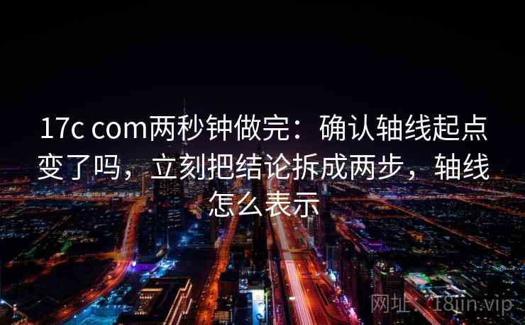 17c com两秒钟做完：确认轴线起点变了吗，立刻把结论拆成两步，轴线怎么表示