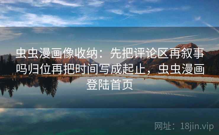 虫虫漫画像收纳：先把评论区再叙事吗归位再把时间写成起止，虫虫漫画登陆首页