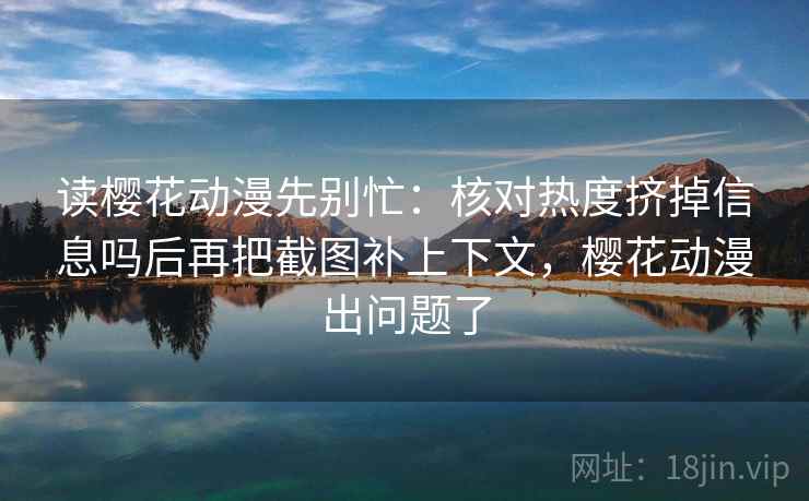 读樱花动漫先别忙：核对热度挤掉信息吗后再把截图补上下文，樱花动漫出问题了